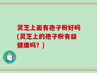 灵芝上面有孢子粉好吗(灵芝上的孢子粉有益健康吗？)