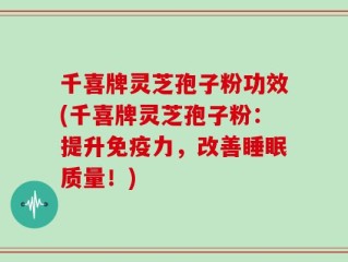 千喜牌灵芝孢子粉功效(千喜牌灵芝孢子粉：提升免疫力，改善睡眠质量！)