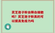 灵芝孢子粉会降白细胞吗？灵芝孢子粉真的可以提高免疫力吗