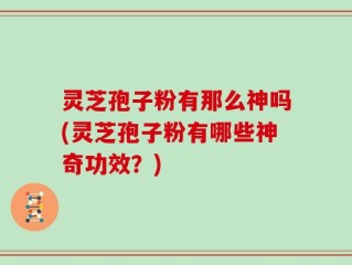 灵芝孢子粉有那么神吗(灵芝孢子粉有哪些神奇功效？)