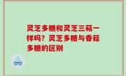 灵芝多糖和灵芝三萜一样吗？灵芝多糖与香菇多糖的区别