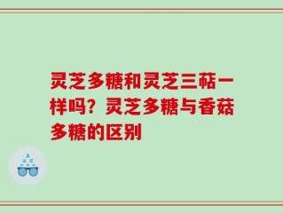 灵芝多糖和灵芝三萜一样吗？灵芝多糖与香菇多糖的区别