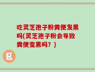吃灵芝孢子粉粪便发黑吗(灵芝孢子粉会导致粪便变黑吗？)