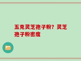五克灵芝孢子粉？灵芝孢子粉密度