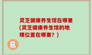 灵芝健康养生馆在哪里(灵芝健康养生馆的地理位置在哪里？)