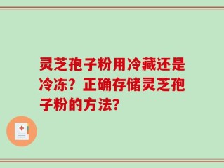 灵芝孢子粉用冷藏还是冷冻？正确存储灵芝孢子粉的方法？