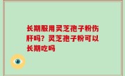 长期服用灵芝孢子粉伤肝吗？灵芝孢子粉可以长期吃吗