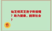 仙芝楼灵芝孢子粉捐赠？助力健康，回馈社会？