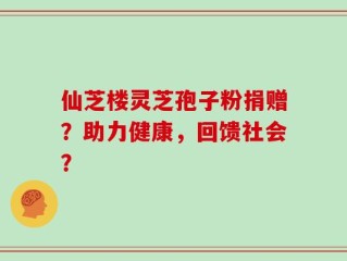 仙芝楼灵芝孢子粉捐赠？助力健康，回馈社会？