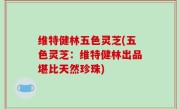 维特健林五色灵芝(五色灵芝：维特健林出品堪比天然珍珠)