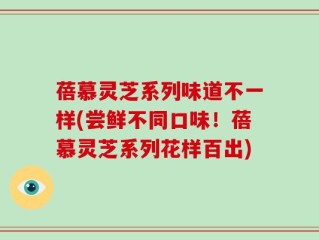 蓓慕灵芝系列味道不一样(尝鲜不同口味！蓓慕灵芝系列花样百出)
