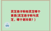 灵芝孢子粉和灵芝哪个更贵(灵芝孢子粉与灵芝，哪个更珍贵？)
