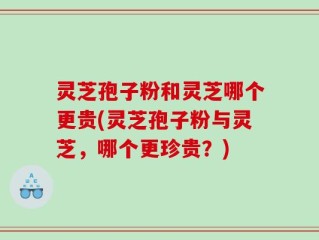 灵芝孢子粉和灵芝哪个更贵(灵芝孢子粉与灵芝，哪个更珍贵？)