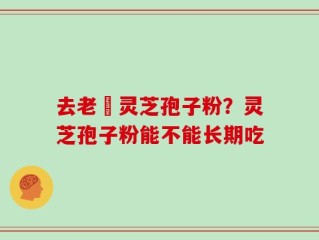 去老斎灵芝孢子粉？灵芝孢子粉能不能长期吃
