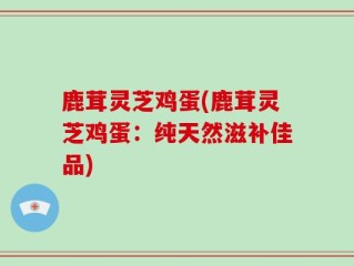 鹿茸灵芝鸡蛋(鹿茸灵芝鸡蛋：纯天然滋补佳品)