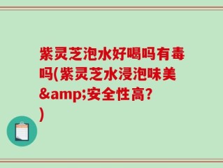 紫灵芝泡水好喝吗有毒吗(紫灵芝水浸泡味美&安全性高？)
