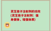 灵芝孢子注射剂的功效(灵芝孢子注射剂：强身健体，增强体质)