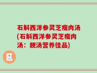 石斛西洋参灵芝瘦肉汤(石斛西洋参灵芝瘦肉汤：靓汤营养佳品)
