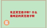 先正灵芝孢子粉？什么是纯正的灵芝孢子粉