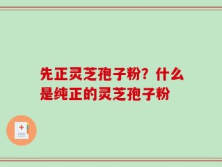 先正灵芝孢子粉？什么是纯正的灵芝孢子粉
