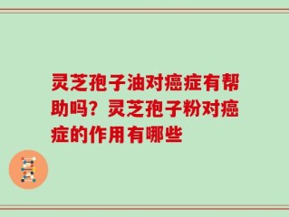 灵芝孢子油对癌症有帮助吗？灵芝孢子粉对癌症的作用有哪些