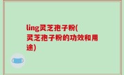 ling灵芝孢子粉(灵芝孢子粉的功效和用途)