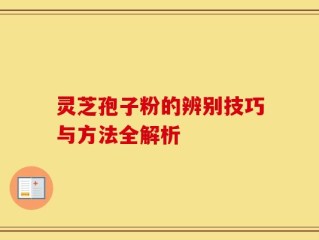 灵芝孢子粉的辨别技巧与方法全解析