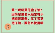 第一现场灵芝孢子油？因为家里老人经常有小病感冒那些，买了灵芝孢子油，要怎么使用呢