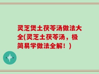 灵芝煲土茯苓汤做法大全(灵芝土茯苓汤，极简易学做法全解！)
