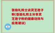 张伯礼院士谈灵芝孢子粉(张伯礼院士分享灵芝孢子粉的健康功效与应用建议)