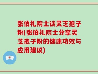 张伯礼院士谈灵芝孢子粉(张伯礼院士分享灵芝孢子粉的健康功效与应用建议)