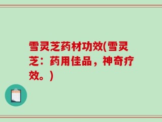 雪灵芝药材功效(雪灵芝：药用佳品，神奇疗效。)