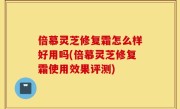 倍慕灵芝修复霜怎么样好用吗(倍慕灵芝修复霜使用效果评测)