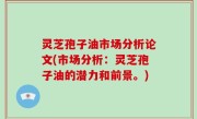 灵芝孢子油市场分析论文(市场分析：灵芝孢子油的潜力和前景。)