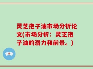 灵芝孢子油市场分析论文(市场分析：灵芝孢子油的潜力和前景。)