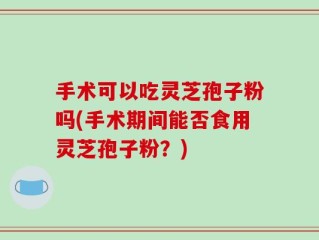 手术可以吃灵芝孢子粉吗(手术期间能否食用灵芝孢子粉？)