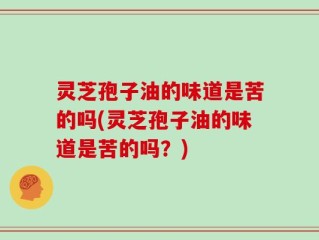灵芝孢子油的味道是苦的吗(灵芝孢子油的味道是苦的吗？)