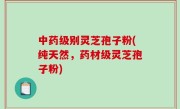 中药级别灵芝孢子粉(纯天然，药材级灵芝孢子粉)