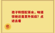 孢子粉搭配茶水，味道惊艳还是意外反应？点进去看