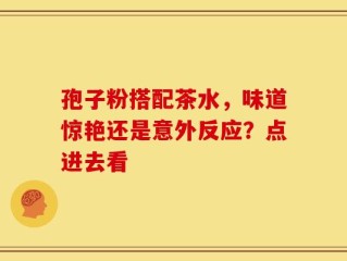 孢子粉搭配茶水，味道惊艳还是意外反应？点进去看