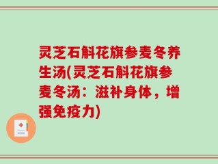 灵芝石斛花旗参麦冬养生汤(灵芝石斛花旗参麦冬汤：滋补身体，增强免疫力)