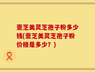 壹芝美灵芝孢子粉多少钱(壹芝美灵芝孢子粉价格是多少？)