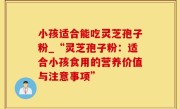 小孩适合能吃灵芝孢子粉_“灵芝孢子粉：适合小孩食用的营养价值与注意事项”