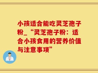 小孩适合能吃灵芝孢子粉_“灵芝孢子粉：适合小孩食用的营养价值与注意事项”