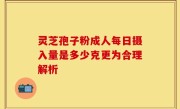 灵芝孢子粉成人每日摄入量是多少克更为合理解析