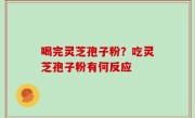 喝完灵芝孢子粉？吃灵芝孢子粉有何反应