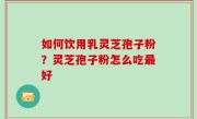 如何饮用乳灵芝孢子粉？灵芝孢子粉怎么吃最好