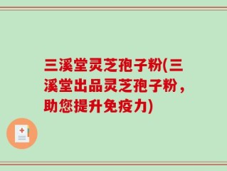 三溪堂灵芝孢子粉(三溪堂出品灵芝孢子粉，助您提升免疫力)