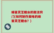 蜂蜜灵芝糖水的做法窍门(如何制作美味的蜂蜜灵芝糖水？)