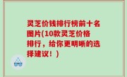 灵芝价钱排行榜前十名图片(10款灵芝价格排行，给你更明晰的选择建议！)